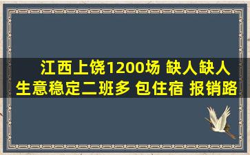 江西上饶1200场 缺人缺人 生意稳定二班多 包住宿 报销路